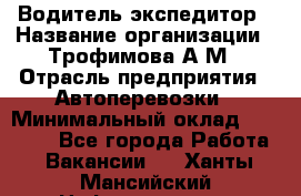 Водитель-экспедитор › Название организации ­ Трофимова А.М › Отрасль предприятия ­ Автоперевозки › Минимальный оклад ­ 65 000 - Все города Работа » Вакансии   . Ханты-Мансийский,Нефтеюганск г.